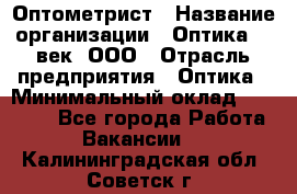 Оптометрист › Название организации ­ Оптика 21 век, ООО › Отрасль предприятия ­ Оптика › Минимальный оклад ­ 40 000 - Все города Работа » Вакансии   . Калининградская обл.,Советск г.